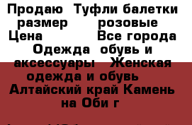 Продаю -Туфли балетки размер 40,5 розовые › Цена ­ 1 000 - Все города Одежда, обувь и аксессуары » Женская одежда и обувь   . Алтайский край,Камень-на-Оби г.